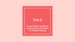 Solo E
Paraphrasing, Quoting &
Summarising: the Pillars
of Critical Thinking
 