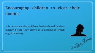 Encouraging children to clear their
doubts:
It is important that children doubts should be clear
quickly before they arrive at a conclusion which
might be wrong.
 