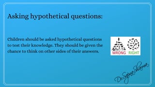 Asking hypothetical questions:
Children should be asked hypothetical questions
to test their knowledge. They should be given the
chance to think on other sides of their answers.
 