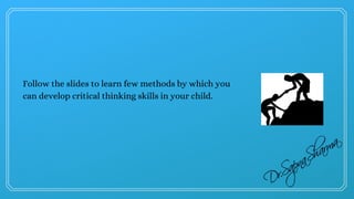 Follow the slides to learn few methods by which you
can develop critical thinking skills in your child.
 