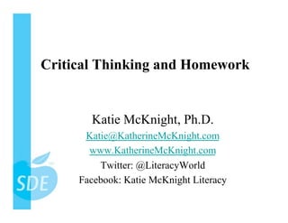 Critical Thinking and Homework


       Katie McKnight, Ph.D.
      Katie@KatherineMcKnight.com
       www.KatherineMcKnight.com
         Twitter: @LiteracyWorld
     Facebook: Katie McKnight Literacy
 