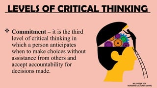 LEVELS OF CRITICAL THINKING
 Commitment – it is the third
level of critical thinking in
which a person anticipates
when to make choices without
assistance from others and
accept accountability for
decisions made.
MS. POOJA SEN
NURSING LECTURER (MHN)
 