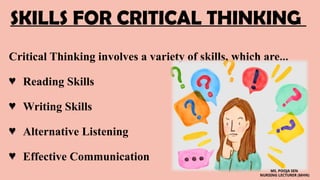 SKILLS FOR CRITICAL THINKING
Critical Thinking involves a variety of skills, which are...
♥ Reading Skills
♥ Writing Skills
♥ Alternative Listening
♥ Effective Communication
MS. POOJA SEN
NURSING LECTURER (MHN)
 