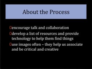About the Processencourage talk and collaborationdevelop a list of resources and provide technology to help them find thingsuse images often – they help us associate and be critical and creative