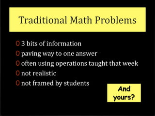 Traditional Math Problems 3 bits of informationpaving way to one answer often using operations taught that week not realistic not framed by studentsAnd yours?