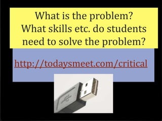 What is the problem?What skills etc. do students need to solve the problem?http://todaysmeet.com/critical