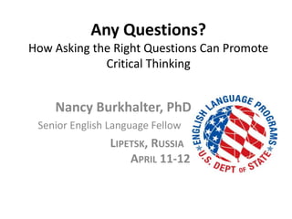 Any Questions?
How Asking the Right Questions Can Promote
Critical Thinking
Nancy Burkhalter, PhD
Senior English Language Fellow
LIPETSK, RUSSIA
APRIL 11-12
 