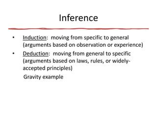 Inference
• Induction: moving from specific to general
(arguments based on observation or experience)
• Deduction: moving from general to specific
(arguments based on laws, rules, or widely-
accepted principles)
Gravity example
 