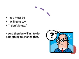 • You must be
• willing to say,
• “I don’t know.”
• And then be willing to do
something to change that.
 