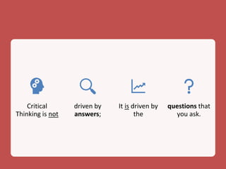 Critical
Thinking is not
driven by
answers;
It is driven by
the
questions that
you ask.
 