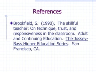 ReferencesBrookfield, S.  (1990).  The skillful teacher: On technique, trust, and responsiveness in the classroom.  Adult and Continuing Education.  The Jossey-Bass Higher Education Series.  San Francisco, CA.
