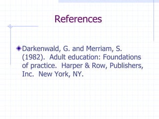 ReferencesDarkenwald, G. and Merriam, S.  (1982).  Adult education: Foundations of practice.  Harper & Row, Publishers, Inc.  New York, NY.