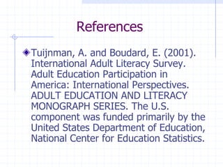 ReferencesTuijnman, A. and Boudard, E. (2001).  International Adult Literacy Survey.  Adult Education Participation in America: International Perspectives. ADULT EDUCATION AND LITERACY MONOGRAPH SERIES. The U.S. component was funded primarily by the United States Department of Education, National Center for Education Statistics.