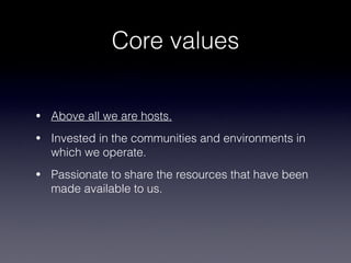 Core values
• Above all we are hosts.
• Invested in the communities and environments in
which we operate.
• Passionate to share the resources that have been
made available to us.
 