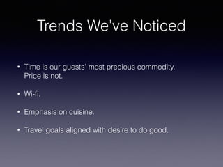 Trends We’ve Noticed
• Time is our guests’ most precious commodity. 
Price is not.
• Wi-ﬁ.
• Emphasis on cuisine.
• Travel goals aligned with desire to do good.
 