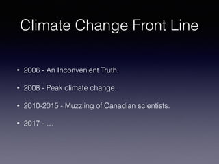 Climate Change Front Line
• 2006 - An Inconvenient Truth.
• 2008 - Peak climate change.
• 2010-2015 - Muzzling of Canadian scientists.
• 2017 - …
 