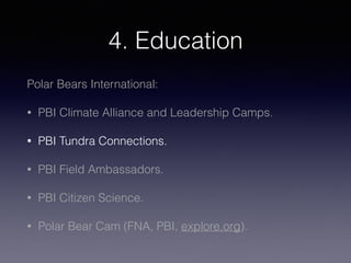 4. Education
Polar Bears International:
• PBI Climate Alliance and Leadership Camps.
• PBI Tundra Connections.
• PBI Field Ambassadors.
• PBI Citizen Science.
• Polar Bear Cam (FNA, PBI, explore.org).
 