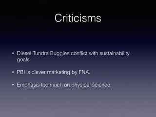 Criticisms
• Diesel Tundra Buggies conﬂict with sustainability
goals.
• PBI is clever marketing by FNA.
• Emphasis too much on physical science.
 