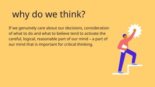 If we genuinely care about our decisions, consideration
of what to do and what to believe tend to activate the
careful, logical, reasonable part of our mind – a part of
our mind that is important for critical thinking.
why do we think?
 