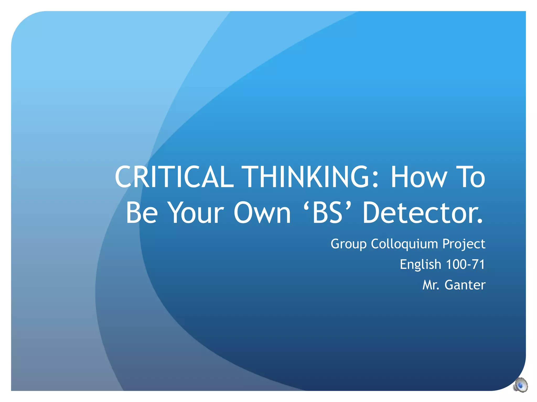 CRITICAL THINKING: How To
Be Your Own ‘BS’ Detector.
Group Colloquium Project
English 100-71
Mr. Ganter
 