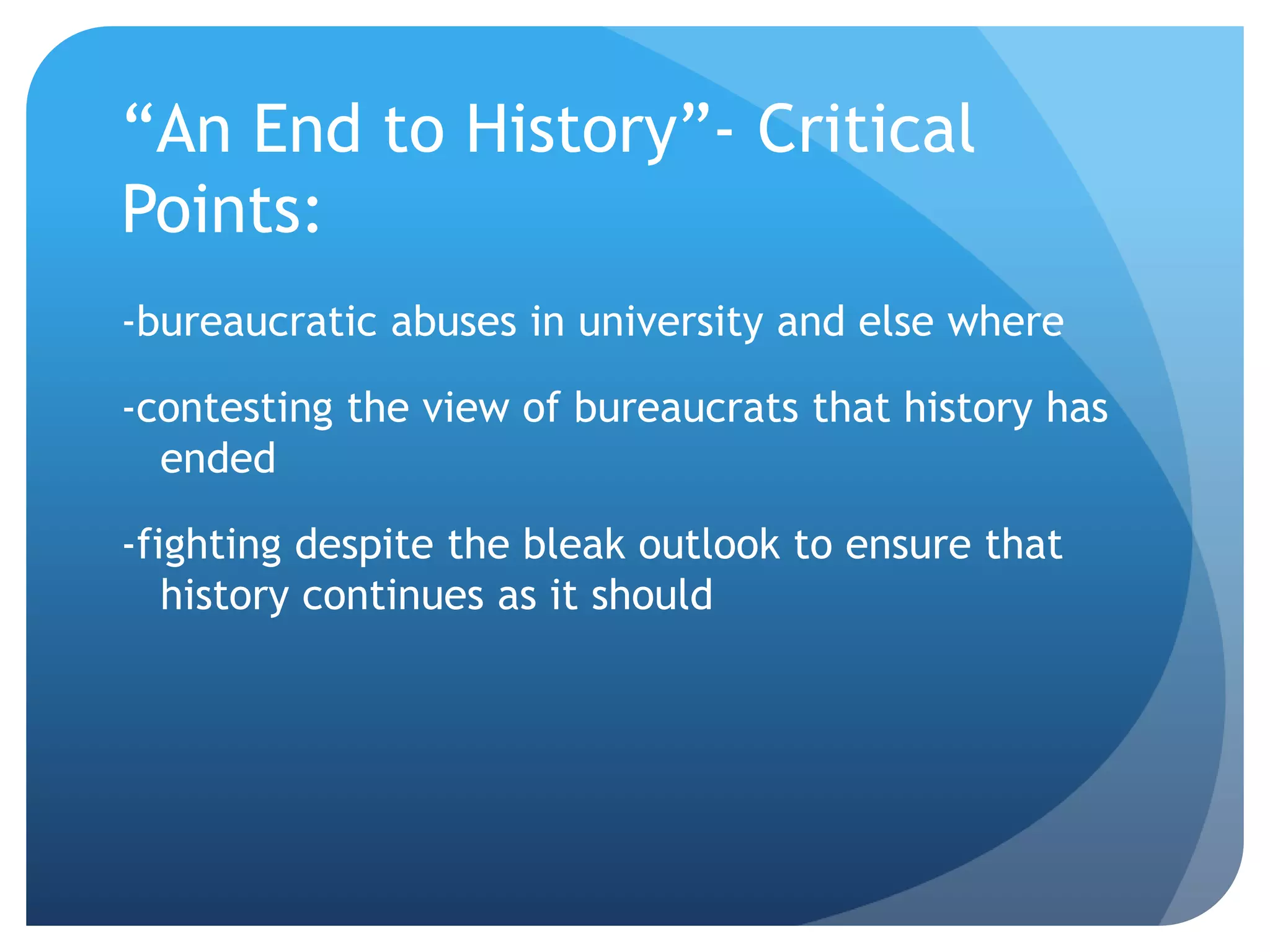 “An End to History”- Critical
Points:
-bureaucratic abuses in university and else where
-contesting the view of bureaucrats that history has
ended
-fighting despite the bleak outlook to ensure that
history continues as it should
 