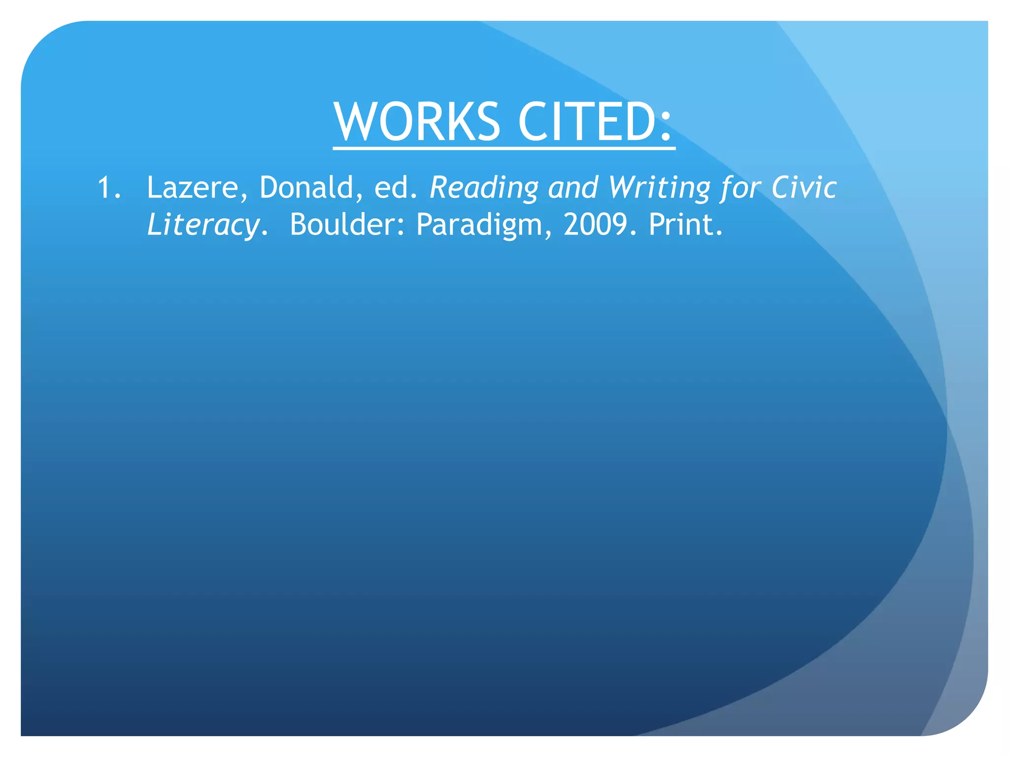WORKS CITED:
1. Lazere, Donald, ed. Reading and Writing for Civic
Literacy. Boulder: Paradigm, 2009. Print.
 