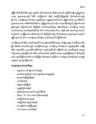 မင္းေသ့
14
ဆိုျပီး ကိုယ္ကိုယ္တိုင္လည္း သူတို႔လို လိုက္လုပ္ေအာင္၊ စီရင္ထားတယ္။ ေၾကာင္းက်ဳိး မညီညႊတ္ေစ
ကာမူ၊ သူမ်ားေတြလည္း ဒီလိုပဲ လုပ္ၾကတာပဲ ဆိုတဲ့ အေၾကာင္းျပခ်က္နဲ႔၊ လိုက္လုပ္တာလည္း
ရိွတယ္။ သမာရိုးက်ေဘာင္ထဲမွာ ေနထိုင္ရတာ အႏၱရာယ္ကင္းတယ္၊ လံုျခံဳတယ္လို႔ လူ႕မသိစိတ္က
ယူဆထားတယ္။ မသိစိတ္ကိုယ္တိုင္က၊ လံုျခံဳမႈကင္းမွာကို မလိုလားဘူး။ စိန္ေခၚမႈကို ေၾကာက္တယ္။
စြန္႔စားမႈကို ေၾကာက္တယ္။ ဒါ့ေၾကာင့္ ေဖာက္မထြက္ရဲဘူး။ စိန္မေခၚရဲဘူး။ သမာရိုးက် အေတြး
ေဘာင္ထဲကေန ေဖာက္ထြက္လိုက္တဲ့ အခါ သက္ေသာင့္သက္သာ မရိွတဲ့ ဇံုထဲ ေရာက္သြားသလို ခံ
စားရတယ္။ မလံုျခံဳေတာ့သလိုခံစားရတယ္။ ဒါ့ေၾကာင့္လည္း၊ ကိုယ္ေနေနက် ေနရာထဲမွာပဲ ေက်ာက္
ခ်ျပီး ေနတယ္။ ဒါဟာ သမာရိုးက် စက္ဝန္းရဲ႕ အတုပ္အေႏွာင္ပဲ ျဖစ္ပါတယ္။
သမာရိုးက် စက္ဝန္းရဲ႕ အတုပ္အေႏွာင္ကေန ရုန္းမထြက္ႏိုင္သေရြ႕ ေဝဖန္မႈလည္း မလုပ္ႏုိင္ဘူး။ ပိုင္း
ျခား စိစစ္တဲ့ အလုပ္ကိုလည္း မလုပ္ႏိုင္ေတာ့ဘူး။ သမာရိုးက် စက္ဝန္းဟာ၊ ေန႔စဥ္ေနတိုင္း၊ အခ်ိန္
တိုင္း၊ ေနရာတိုင္း၊ လူ႕အသိုင္းအဝိုင္းထဲမွာ ေနတဲ့လူတိုင္းကို အျမဲတမ္း ခုခံ တားဆီးေနတဲ့ အေတြး
ကန္႔သတ္မႈ အစဥ္ ျဖစ္တယ္။ ဒါကိို သတိမထားမိတဲ့ သူတိုင္းကေတာ့၊ လူအုပ္ၾကီးေနာက္ လိုက္ရလိမ့္
မယ္။ လူအုပ္ၾကီးေနာက္ကို ေယာင္ျခာျခာ လုိက္ေနတဲ့ သူတိုင္းက သမာရိုးက် စက္ဝန္းထဲမွာ အက်ဥ္း
က်ေနတဲ့ သူေတြပဲ ျဖစ္တယ္။
အေထြေထြ အတားအဆီးမ်ား
- အခ်က္အလက္ စံုစံုလင္လင္မရရင္၊
- စာဖတ္အားနည္းရင္၊ ေလ့လာစူးစမ္းမႈ အားနည္းရင္၊
- နားေထာင္ႏိုင္စြမ္းနိမ့္ရင္
- ဘက္လိုက္ရင္
- အစြဲအလမ္းၾကီးရင္
- အတၱစြဲ ျပင္းထန္ရင္
- အုပ္စုေတြးကေန ေဖာက္ မထြက္ႏိုင္ရင္
- (ဂါရဝ) “ ဂါ ” တာ သာယာ မွိန္းေမာေနရင္၊
- အေၾကာင္းမဲ့ တုပေနရင္
- အေၾကာင္းမဲ့ ကြဲထြက္ေနရင္၊
- ေဒသစြဲစိတ္ အားၾကီးေနရင္
- သေဘာထား ေသးသိမ္ရင္၊
 