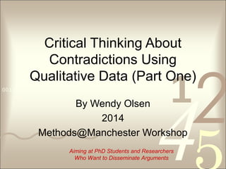 4210011 0010 1010 1101 0001 0100 1011
Critical Thinking About
Contradictions Using
Qualitative Data (Part One)
By Wendy Olsen
2014
Methods@Manchester Workshop
Aiming at PhD Students and Researchers
Who Want to Disseminate Arguments
 