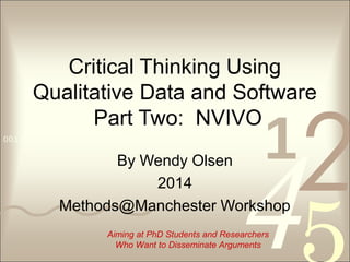 4210011 0010 1010 1101 0001 0100 1011
Critical Thinking Using
Qualitative Data and Software
Part Two: NVIVO
By Wendy Olsen
2014
Methods@Manchester Workshop
Aiming at PhD Students and Researchers
Who Want to Disseminate Arguments
 