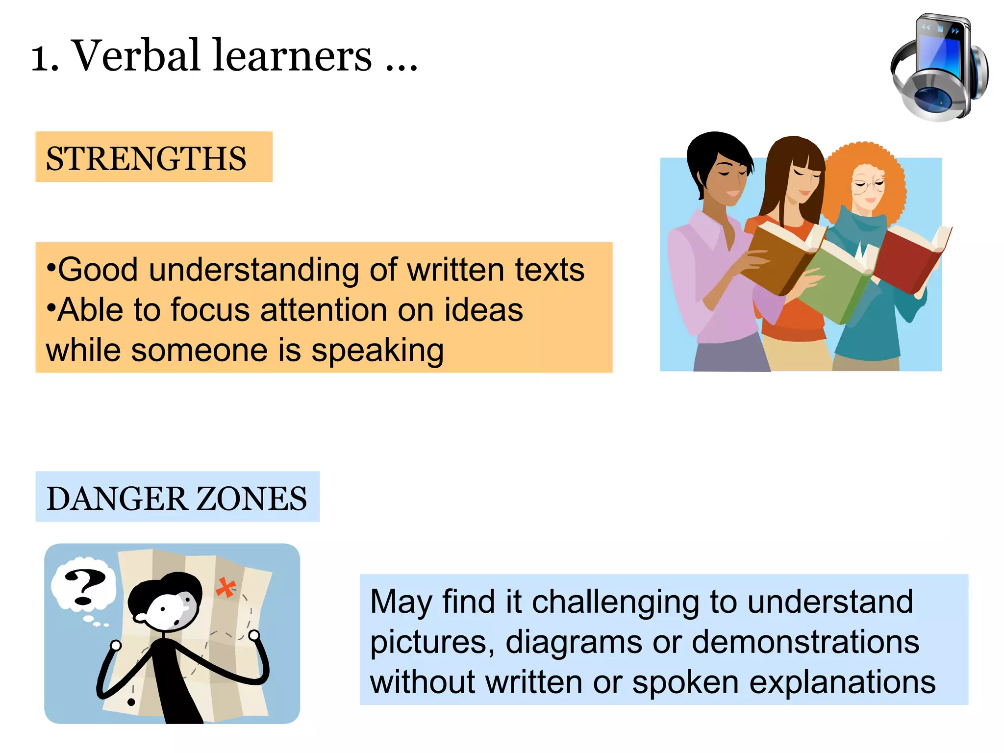 1. Verbal learners …  STRENGTHS DANGER ZONES Good understanding of written texts Able to focus attention on ideas while someone is speaking  May find it challenging to understand pictures, diagrams or demonstrations without written or spoken explanations 