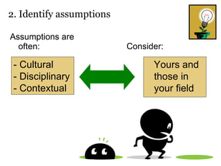 Assumptions are often: 2. Identify assumptions  Yours and those in your field - Cultural - Disciplinary - Contextual Consider: 