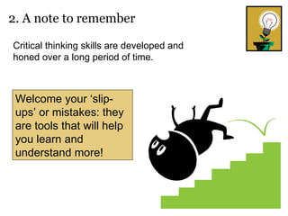 2. A note to remember Critical thinking skills are developed and honed over a long period of time.  Welcome your ‘slip-ups’ or mistakes: they are tools that will help you learn and understand more! 