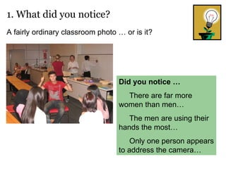 1. What did you notice? Did you notice … There are far more women than men… The men are using their hands the most… Only one person appears to address the camera… A fairly ordinary classroom photo … or is it? 