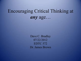 Encouraging Critical Thinking at
          any age…


          Dave C. Bradley
             07/22/2012
             EDTC 572
          Dr. James Brown
 