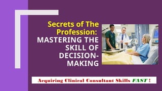 Secrets of The
Profession:
MASTERING THE
SKILL OF
DECISION-
MAKING
Acquiring Clinical Consultant Skills FAST !
 
