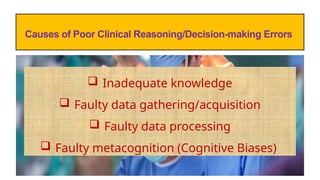 Causes of Poor Clinical Reasoning/Decision-making Errors
 Inadequate knowledge
 Faulty data gathering/acquisition
 Faulty data processing
 Faulty metacognition (Cognitive Biases)
 