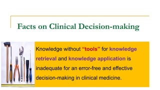 Facts on Clinical Decision-making
Knowledge without “tools” for knowledge
retrieval and knowledge application is
inadequate for an error-free and effective
decision-making in clinical medicine.
 