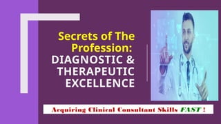Secrets of The
Profession:
DIAGNOSTIC &
THERAPEUTIC
EXCELLENCE
Acquiring Clinical Consultant Skills FAST !
 