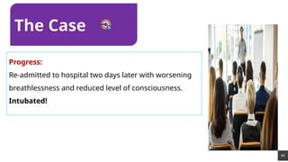 40
Progress:
Re-admitted to hospital two days later with worsening
breathlessness and reduced level of consciousness.
Intubated!
The Case
 