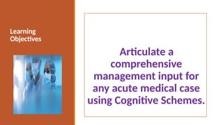 Learning
Objectives
Articulate a
comprehensive
management input for
any acute medical case
using Cognitive Schemes.
 