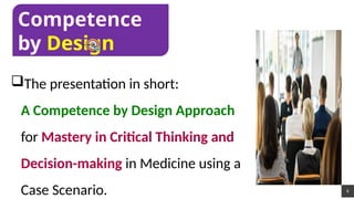 6
The presentation in short:
A Competence by Design Approach
for Mastery in Critical Thinking and
Decision-making in Medicine using a
Case Scenario.
Competence
by Design
 