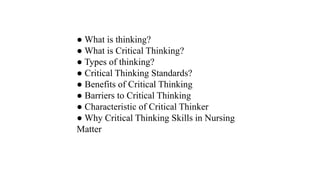 ● What is thinking?
● What is Critical Thinking?
● Types of thinking?
● Critical Thinking Standards?
● Benefits of Critical Thinking
● Barriers to Critical Thinking
● Characteristic of Critical Thinker
● Why Critical Thinking Skills in Nursing
Matter
 