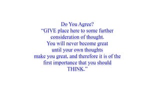 Do You Agree?
“GIVE place here to some further
consideration of thought.
You will never become great
until your own thoughts
make you great, and therefore it is of the
first importance that you should
THINK.”
 