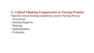  Critical Thinking Competencies in Nursing Practice
• Specific critical thinking competency used in Nursing Process
– Assessment
– Nursing Diagnosis
– Planning
– Implementation
– Evaluation
 