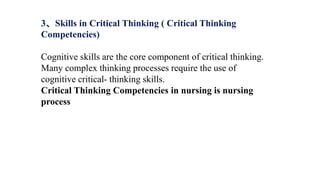 3、Skills in Critical Thinking ( Critical Thinking
Competencies)
Cognitive skills are the core component of critical thinking.
Many complex thinking processes require the use of
cognitive critical- thinking skills.
Critical Thinking Competencies in nursing is nursing
process
 