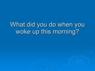 What did you do when you woke up this morning? 