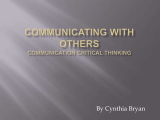 Communicating with OthersCommunication Critical Thinking By Cynthia Bryan 