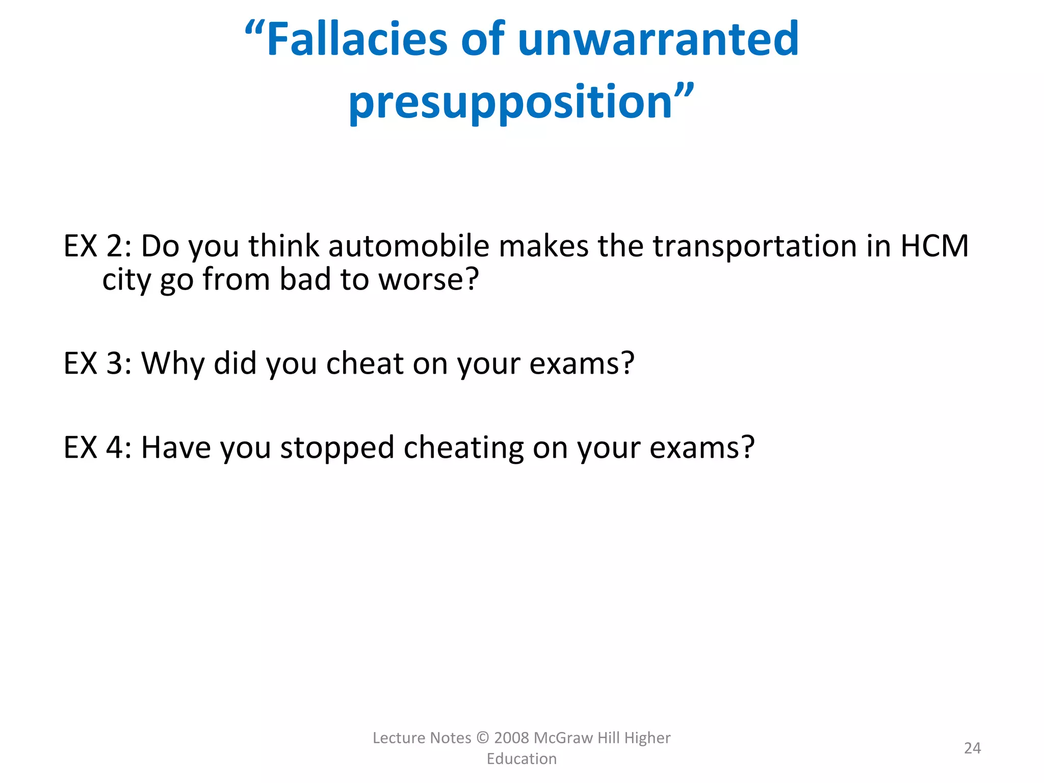 Lecture Notes © 2008 McGraw Hill Higher
Education
24
“Fallacies of unwarranted
presupposition”
EX 2: Do you think automobile makes the transportation in HCM
city go from bad to worse?
EX 3: Why did you cheat on your exams?
EX 4: Have you stopped cheating on your exams?
 