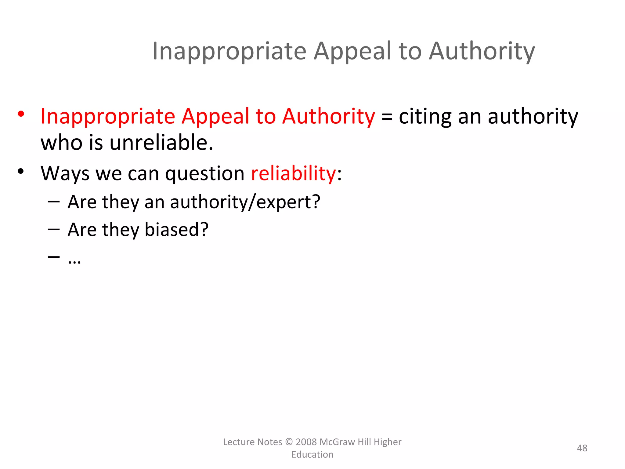 Lecture Notes © 2008 McGraw Hill Higher
Education
48
Inappropriate Appeal to Authority
• Inappropriate Appeal to Authority = citing an authority
who is unreliable.
• Ways we can question reliability:
– Are they an authority/expert?
– Are they biased?
– …
 