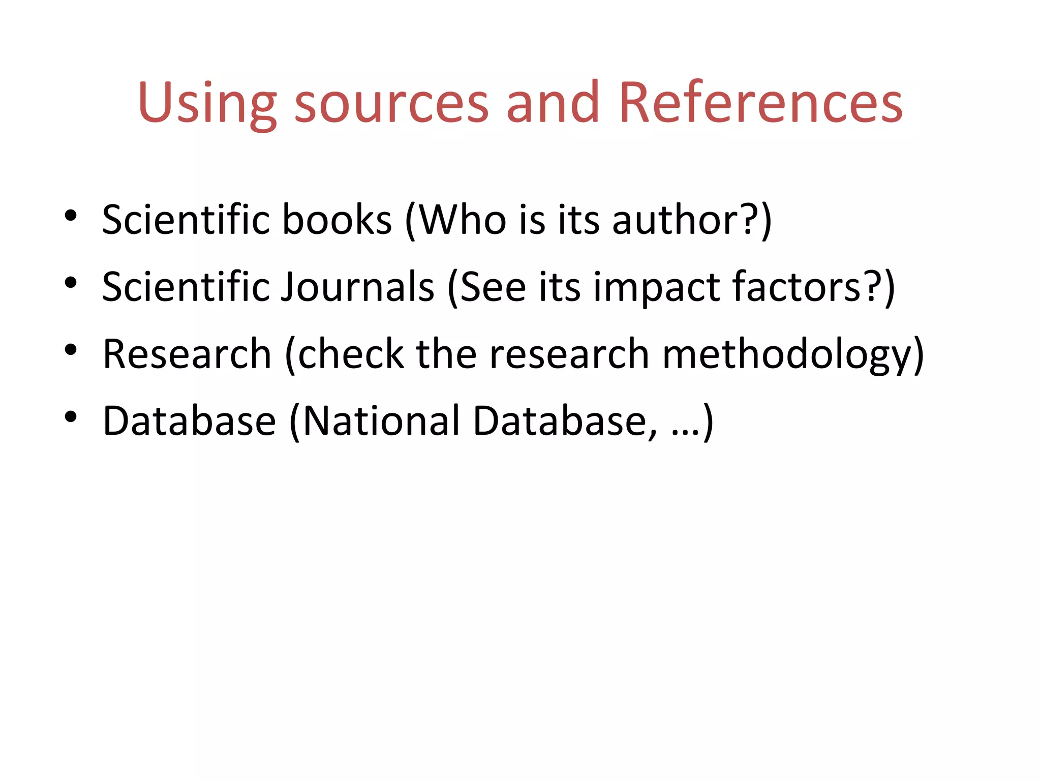 Using sources and References
• Scientific books (Who is its author?)
• Scientific Journals (See its impact factors?)
• Research (check the research methodology)
• Database (National Database, …)
 